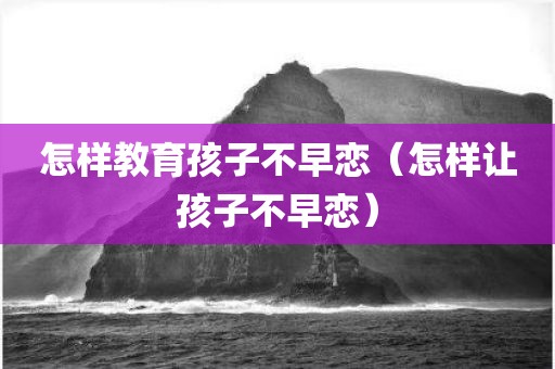 怎样教育孩子不早恋（怎样让孩子不早恋）