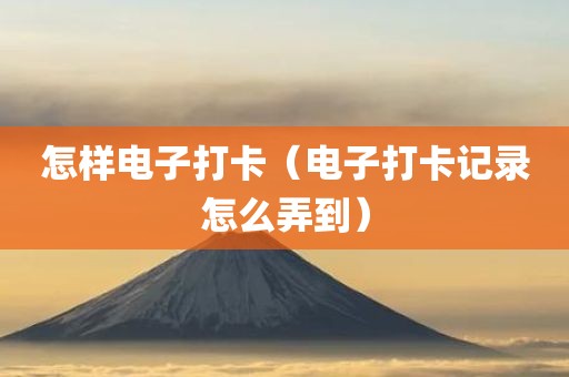怎样电子打卡（电子打卡记录怎么弄到）