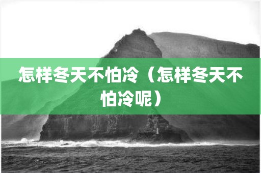怎样冬天不怕冷（怎样冬天不怕冷呢）