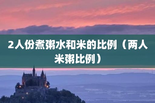 2人份煮粥水和米的比例（两人米粥比例）