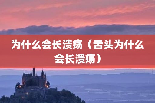 为什么会长溃疡（舌头为什么会长溃疡）