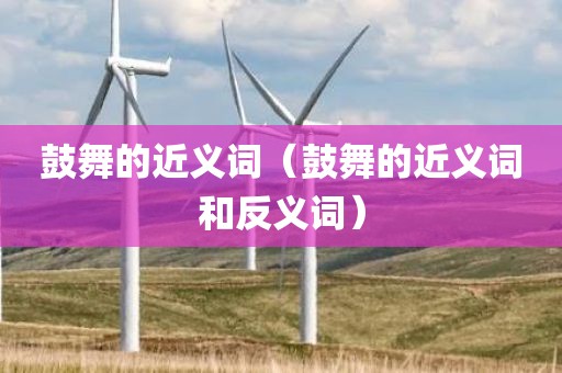 鼓舞的近义词（鼓舞的近义词和反义词）