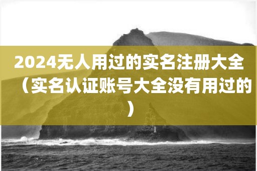 2024无人用过的实名注册大全（实名认证账号大全没有用过的）