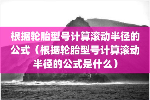 根据轮胎型号计算滚动半径的公式（根据轮胎型号计算滚动半径的公式是什么）
