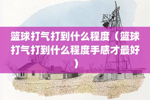 篮球打气打到什么程度（篮球打气打到什么程度手感才最好）