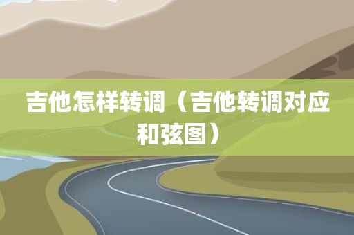 吉他怎样转调（吉他转调对应和弦图）