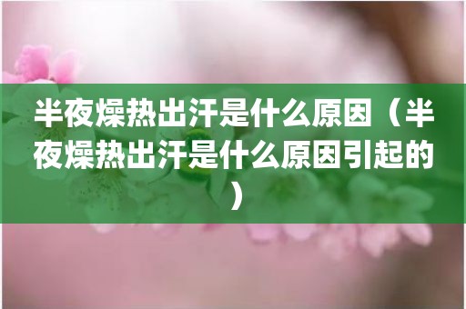 半夜燥热出汗是什么原因（半夜燥热出汗是什么原因引起的）