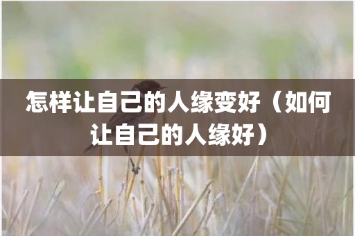 怎样让自己的人缘变好（如何让自己的人缘好）