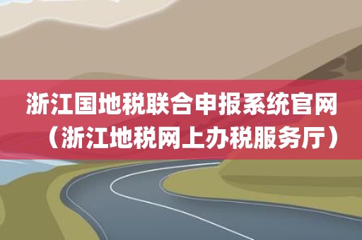 浙江国地税联合申报系统官网(浙江地税网上办税服务厅) 浙江国地税联合申报系统官网(浙江地税网上办税服务厅)