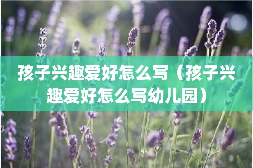 孩子兴趣爱好怎么写（孩子兴趣爱好怎么写幼儿园）