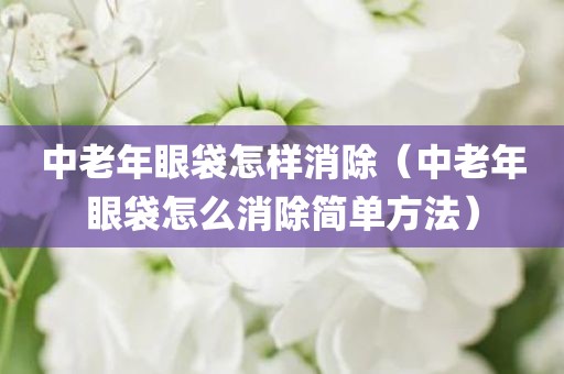 中老年眼袋怎样消除（中老年眼袋怎么消除简单方法）