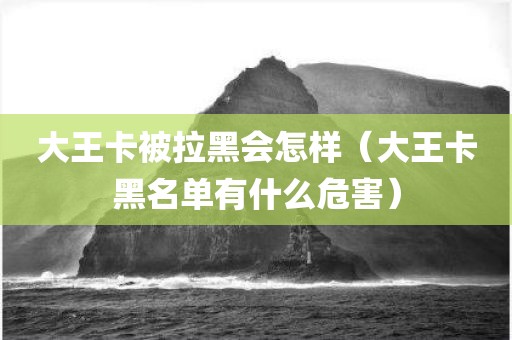 大王卡被拉黑会怎样(大王卡黑名单有什么危害) 大王卡被拉黑会怎样(大王卡黑名单有什么危害)