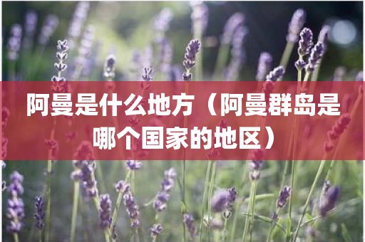 阿曼是什么地方（阿曼群岛是哪个国家的地区）