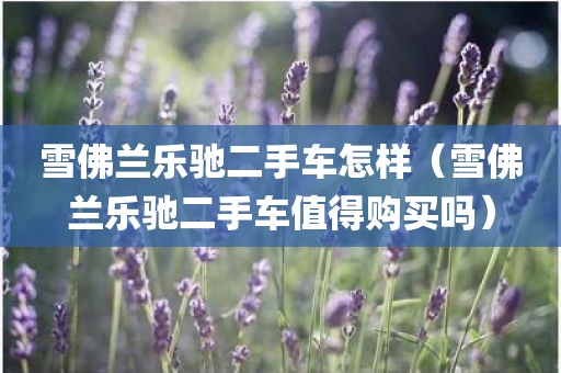 雪佛兰乐驰二手车怎样（雪佛兰乐驰二手车值得购买吗）