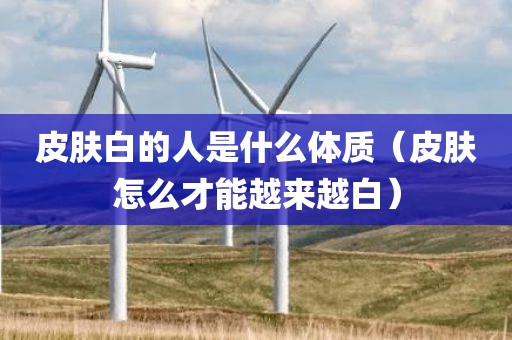 皮肤白的人是什么体质（皮肤怎么才能越来越白）