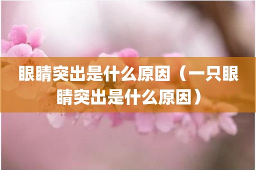 眼睛突出是什么原因（一只眼睛突出是什么原因）