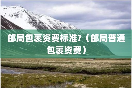 邮局包裹资费标准?（邮局普通包裹资费）