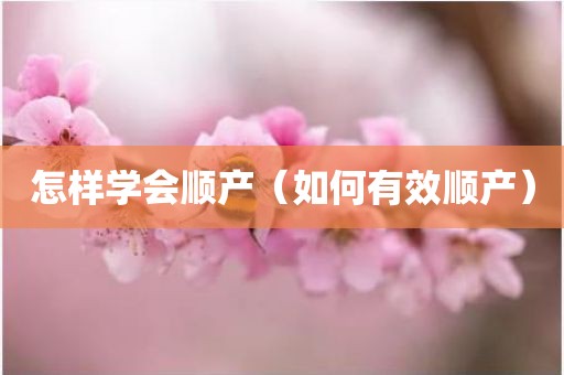 怎样学会顺产（如何有效顺产）