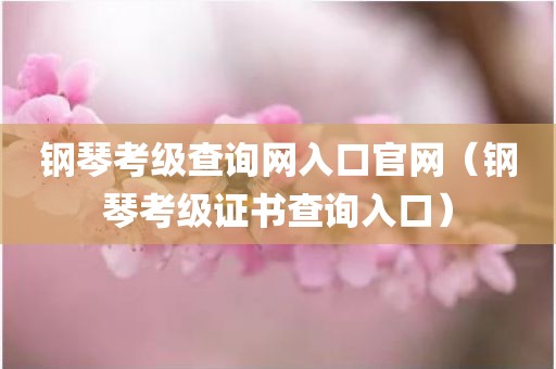 钢琴考级查询网入口官网(钢琴考级证书查询入口)
