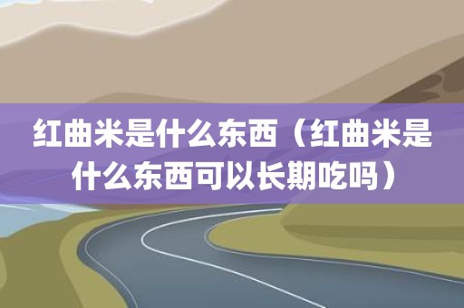 红曲米是什么东西（红曲米是什么东西可以长期吃吗）
