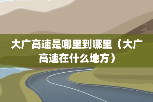 大广高速是哪里到哪里（大广高速在什么地方）