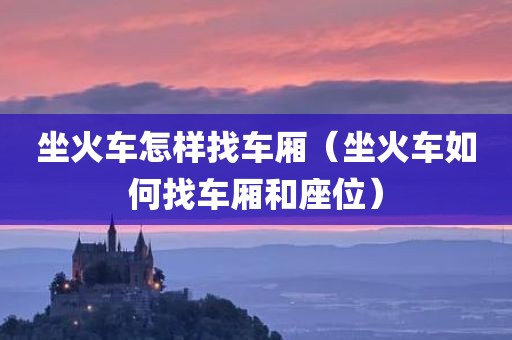 坐火车怎样找车厢（坐火车如何找车厢和座位）