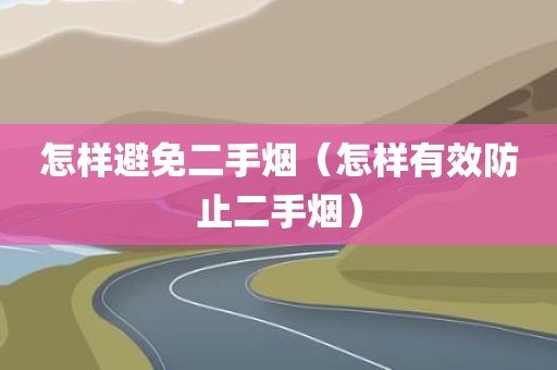 怎样避免二手烟（怎样有效防止二手烟）
