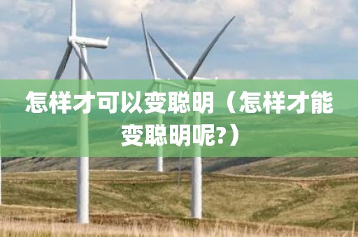 怎样才可以变聪明（怎样才能变聪明呢?）