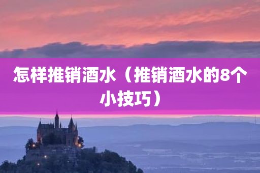 怎样推销酒水（推销酒水的8个小技巧）