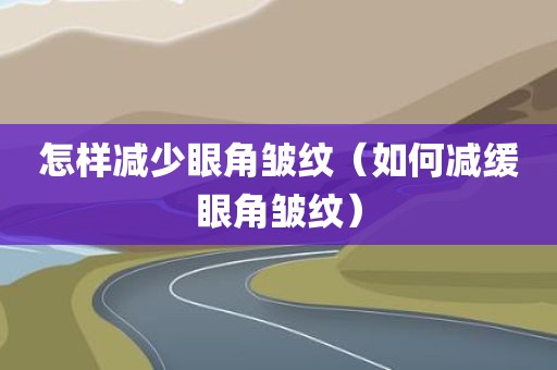 怎样减少眼角皱纹（如何减缓眼角皱纹）