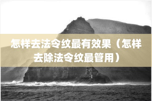 怎样去法令纹最有效果（怎样去除法令纹最管用）