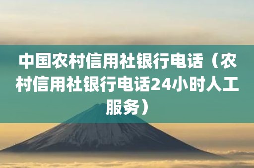 中国农村信用社银行电话（农村信用社银行电话24小时人工服务）