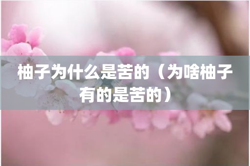 柚子为什么是苦的（为啥柚子有的是苦的）