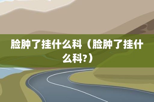 脸肿了挂什么科（脸肿了挂什么科?）