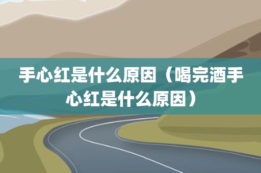 手心红是什么原因（喝完酒手心红是什么原因）
