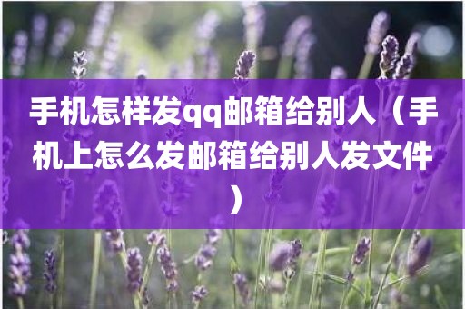手机怎样发qq邮箱给别人（手机上怎么发邮箱给别人发文件）