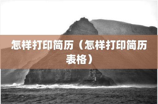 怎样打印简历（怎样打印简历表格）