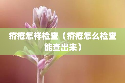 疥疮怎样检查（疥疮怎么检查能查出来）