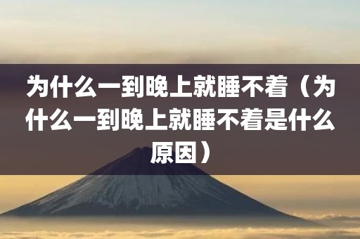 为什么一到晚上就睡不着（为什么一到晚上就睡不着是什么原因）