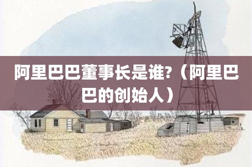 阿里巴巴董事长是谁?（阿里巴巴的创始人）