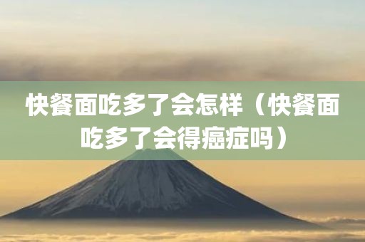 快餐面吃多了会怎样（快餐面吃多了会得癌症吗）