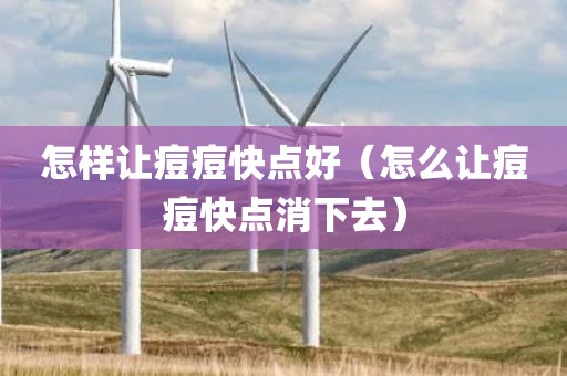 怎样让痘痘快点好（怎么让痘痘快点消下去）