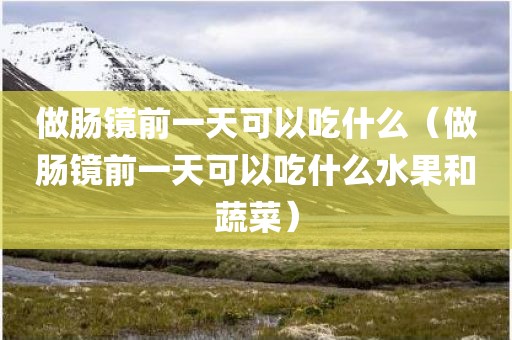 做肠镜前一天可以吃什么（做肠镜前一天可以吃什么水果和蔬菜）