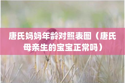 唐氏妈妈年龄对照表图（唐氏母亲生的宝宝正常吗）