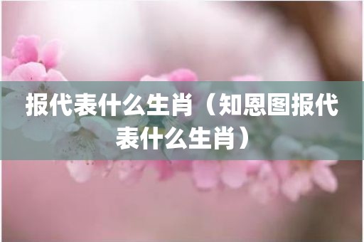 报代表什么生肖（知恩图报代表什么生肖）