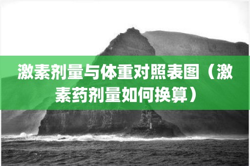 激素剂量与体重对照表图（激素药剂量如何换算）