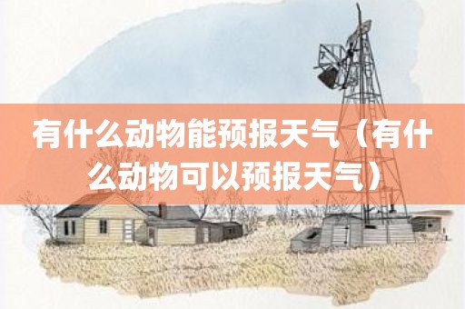 有什么动物能预报天气（有什么动物可以预报天气）
