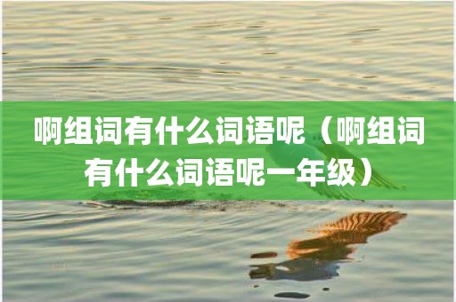 啊组词有什么词语呢(啊组词有什么词语呢一年级)