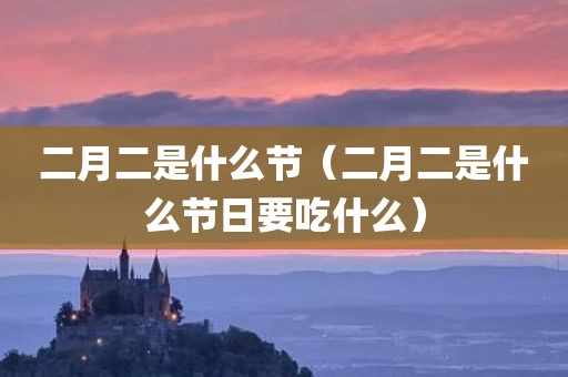 二月二是什么节（二月二是什么节日要吃什么）