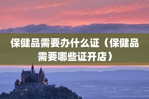 保健品需要办什么证（保健品需要哪些证开店）